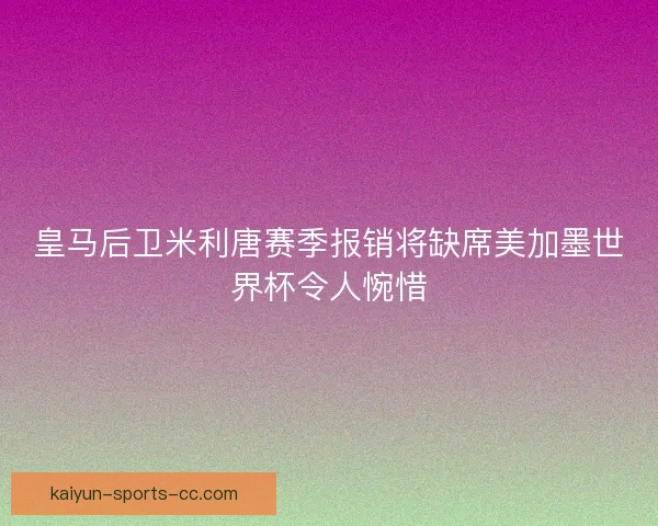 皇马后卫米利唐赛季报销将缺席美加墨世界杯令人惋惜