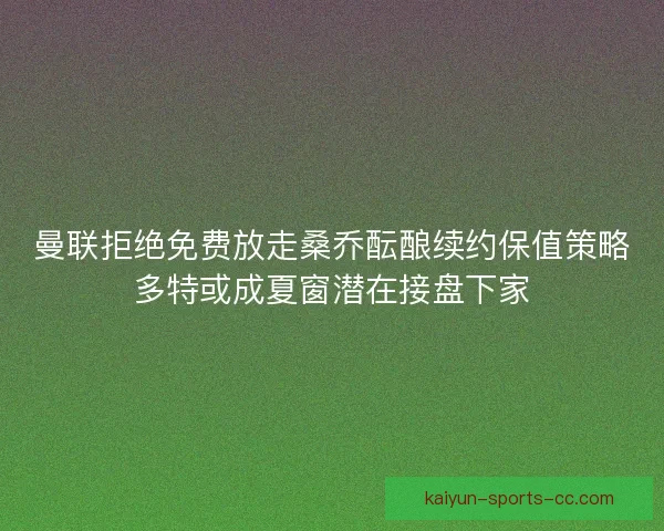 曼联拒绝免费放走桑乔酝酿续约保值策略多特或成夏窗潜在接盘下家