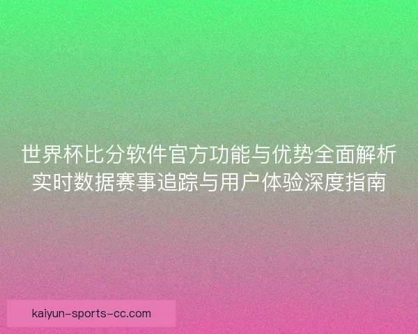 世界杯比分软件官方功能与优势全面解析实时数据赛事追踪与用户体验深度指南