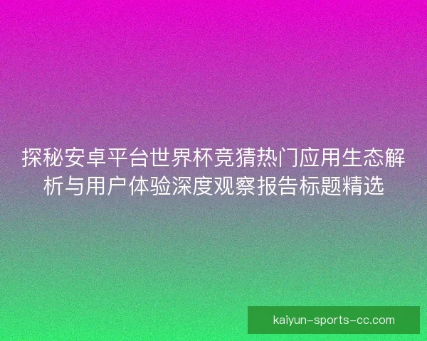 探秘安卓平台世界杯竞猜热门应用生态解析与用户体验深度观察报告标题精选
