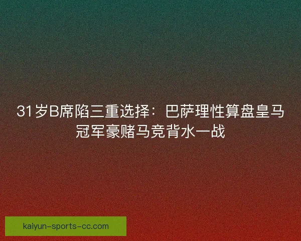 31岁B席陷三重选择：巴萨理性算盘皇马冠军豪赌马竞背水一战